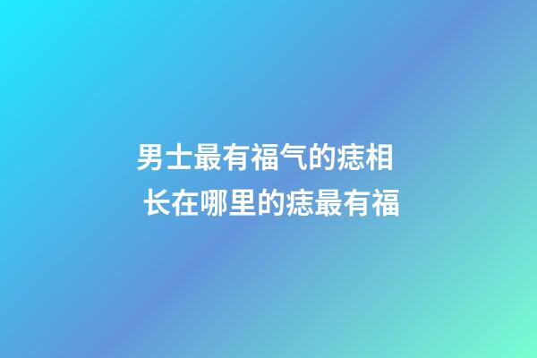 男士最有福气的痣相  长在哪里的痣最有福